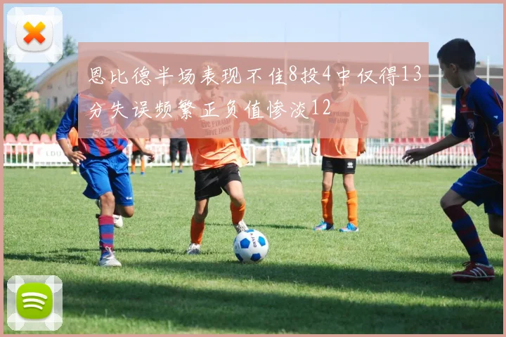 恩比德半场表现不佳8投4中仅得13分失误频繁正负值惨淡12