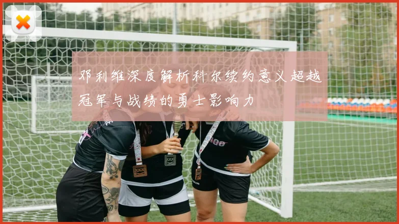 邓利维深度解析科尔续约意义超越冠军与战绩的勇士影响力