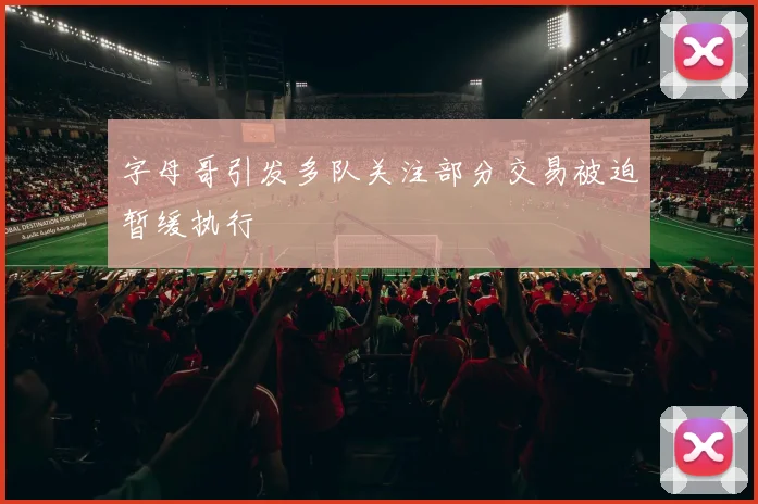 字母哥引发多队关注部分交易被迫暂缓执行