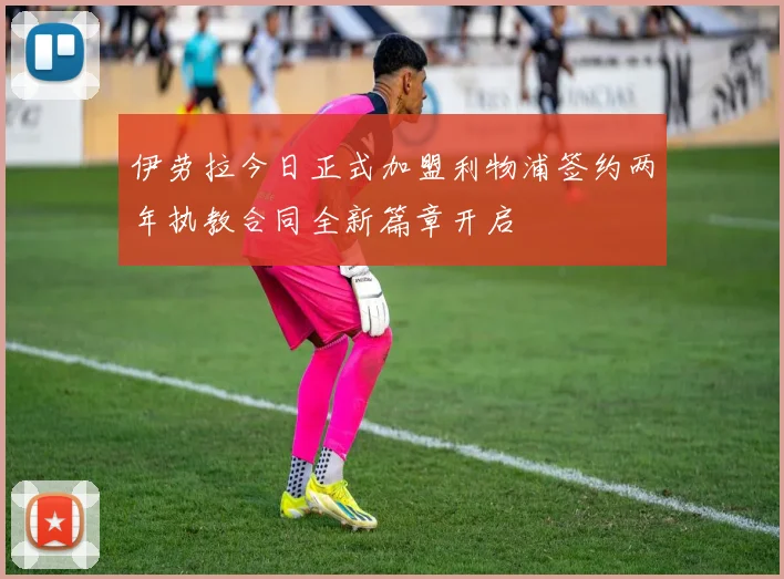 伊劳拉今日正式加盟利物浦签约两年执教合同全新篇章开启