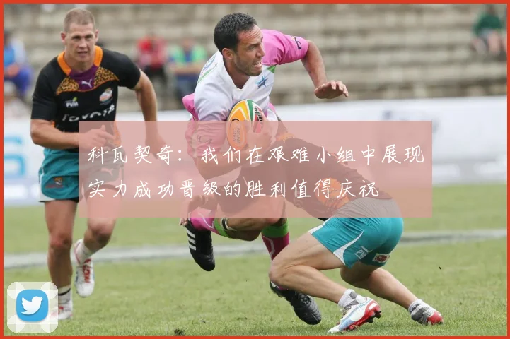 科瓦契奇：我们在艰难小组中展现实力成功晋级的胜利值得庆祝