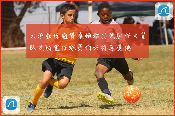 大学教练盛赞桑顿称其能胜任火箭队攻防重任球员们必将喜爱他