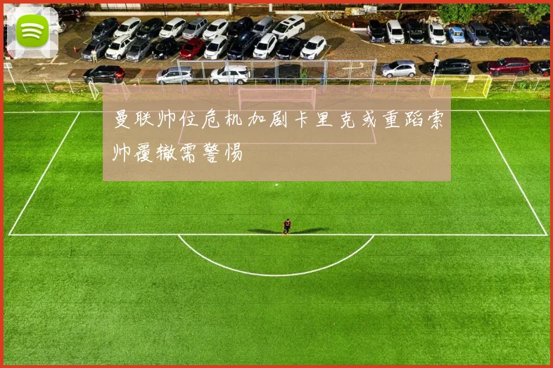 曼联帅位危机加剧卡里克或重蹈索帅覆辙需警惕