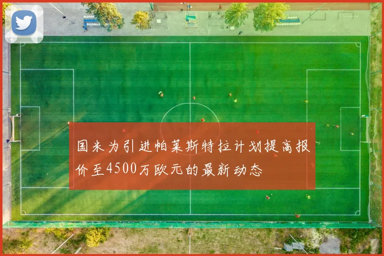 国米为引进帕莱斯特拉计划提高报价至4500万欧元的最新动态