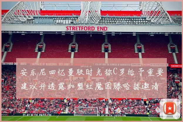 安东尼回忆曼联时光称C罗给予重要建议并透露加盟红魔因滕哈赫邀请