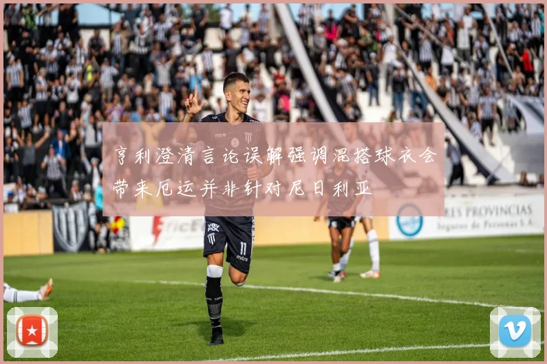 亨利澄清言论误解强调混搭球衣会带来厄运并非针对尼日利亚