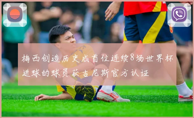 梅西创造历史成首位连续8场世界杯进球的球员获吉尼斯官方认证