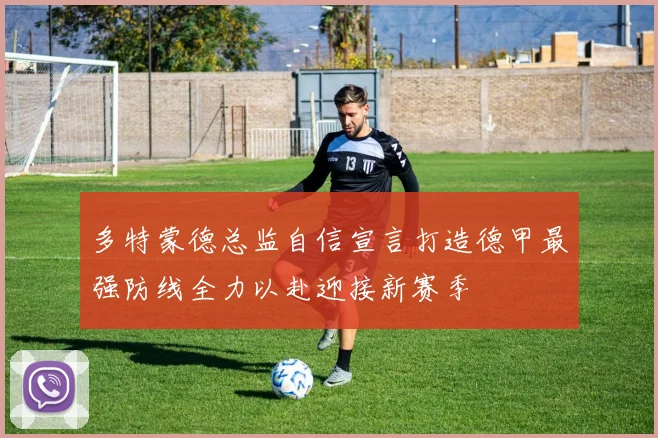 多特蒙德总监自信宣言打造德甲最强防线全力以赴迎接新赛季
