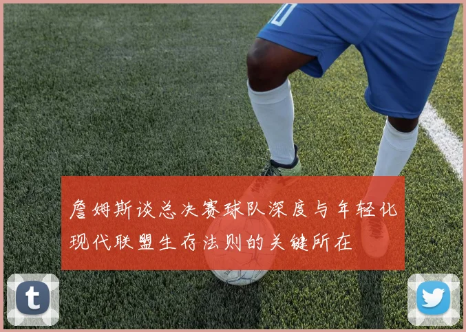詹姆斯谈总决赛球队深度与年轻化现代联盟生存法则的关键所在