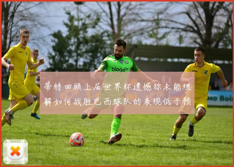 蒂特回顾上届世界杯遗憾称未能理解如何战胜巴西球队的表现低于预期