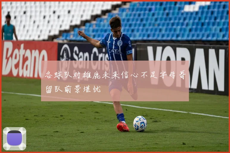 各球队对雄鹿未来信心不足字母哥留队前景堪忧