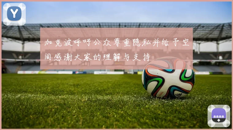 加克波呼吁公众尊重隐私并给予空间感谢大家的理解与支持