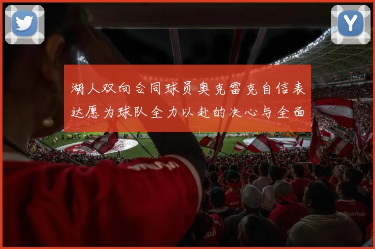 湖人双向合同球员奥克雷克自信表达愿为球队全力以赴的决心与全面能力