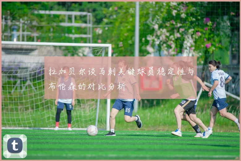 拉加贝尔谈马刺关键球员稳定性与布伦森的对比分析