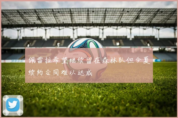 佩雷拉希望继续留在森林队但今夏续约合同难以达成