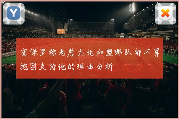 富保罗称老詹无论加盟哪队都不算抱团支持他的理由分析