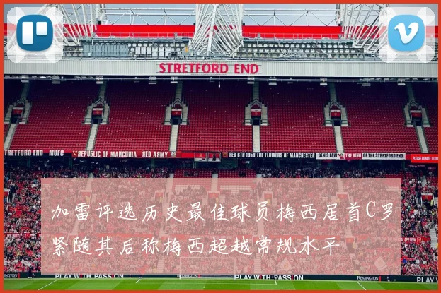 加雷评选历史最佳球员梅西居首C罗紧随其后称梅西超越常规水平
