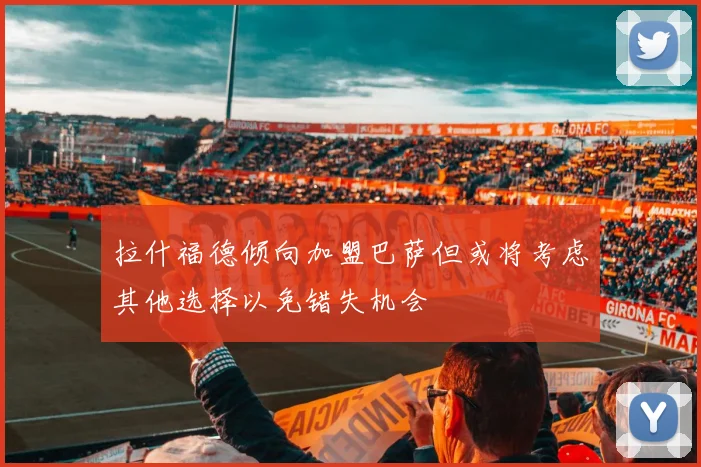 拉什福德倾向加盟巴萨但或将考虑其他选择以免错失机会