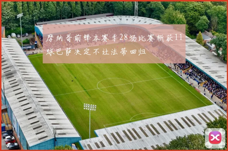 摩纳哥前锋本赛季28场比赛斩获11球巴萨决定不让法蒂回归