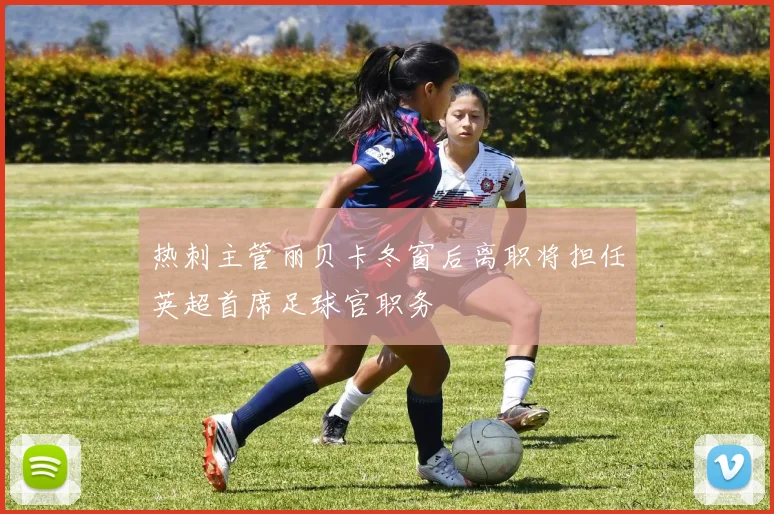 热刺主管丽贝卡冬窗后离职将担任英超首席足球官职务