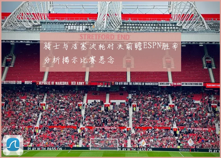 骑士与活塞次轮对决前瞻ESPN胜率分析揭示比赛悬念