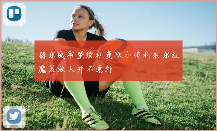 赫尔城希望续租曼联小将科利尔红魔若放人并不意外