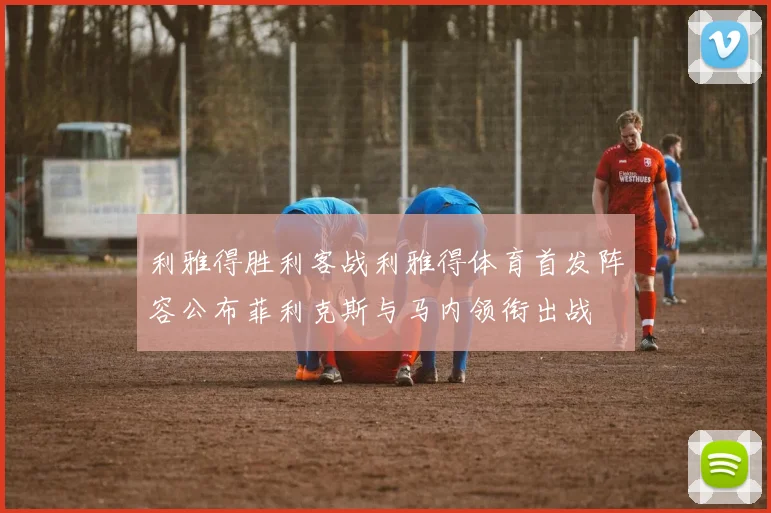 利雅得胜利客战利雅得体育首发阵容公布菲利克斯与马内领衔出战
