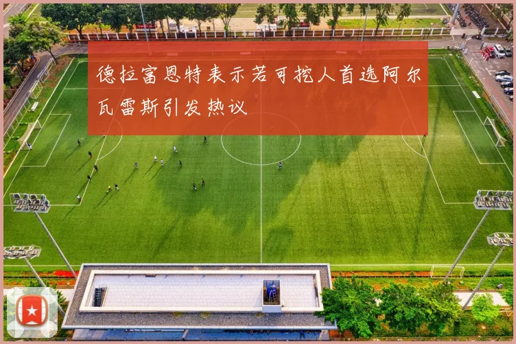 德拉富恩特表示若可挖人首选阿尔瓦雷斯引发热议