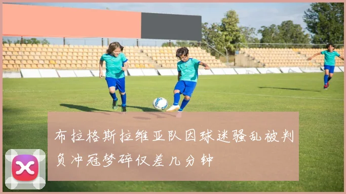 布拉格斯拉维亚队因球迷骚乱被判负冲冠梦碎仅差几分钟