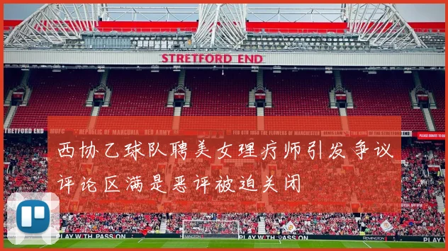 西协乙球队聘美女理疗师引发争议评论区满是恶评被迫关闭