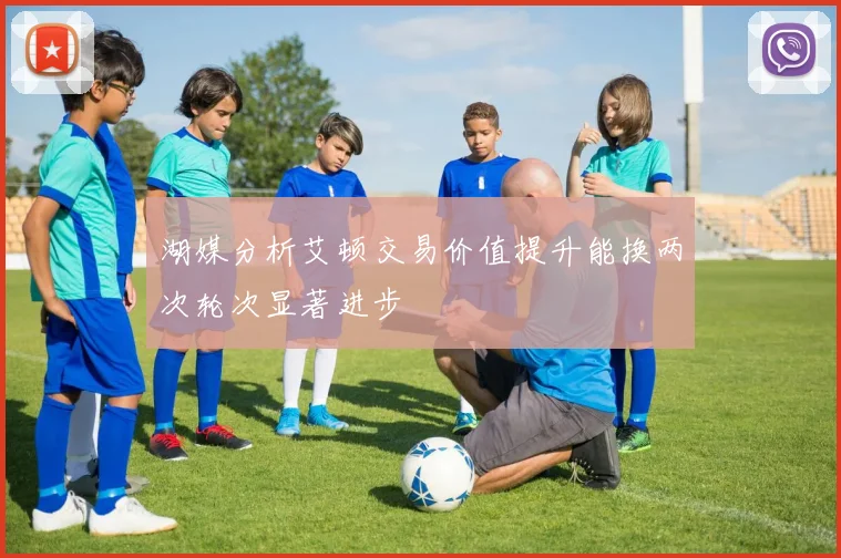 湖媒分析艾顿交易价值提升能换两次轮次显著进步
