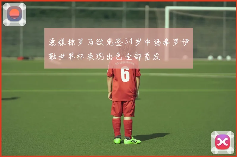 意媒称罗马欲免签34岁中场弗罗伊勒世界杯表现出色全部首发