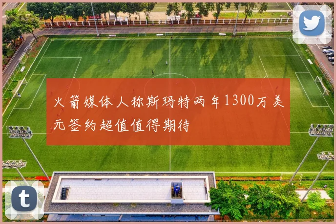 火箭媒体人称斯玛特两年1300万美元签约超值值得期待