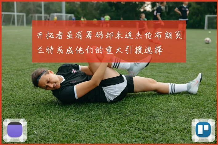 开拓者虽有筹码却未追杰伦布朗莫兰特或成他们的重大引援选择