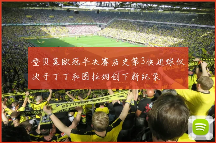 登贝莱欧冠半决赛历史第3快进球仅次于丁丁和图拉姆创下新纪录